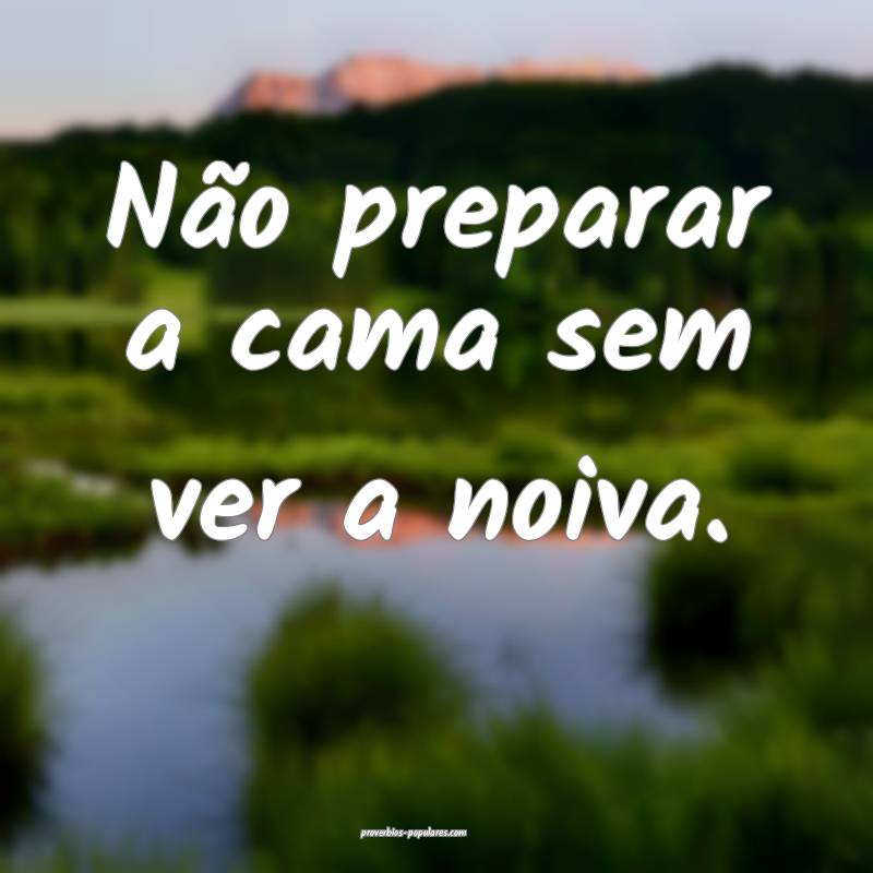 Não preparar a cama sem ver a noiva.
...