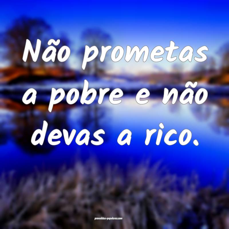 Não prometas a pobre e não devas a rico.
 ...