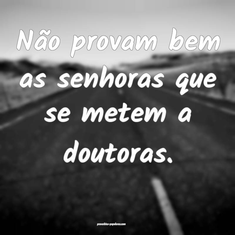 Não provam bem as senhoras que se metem a doutoras.
...