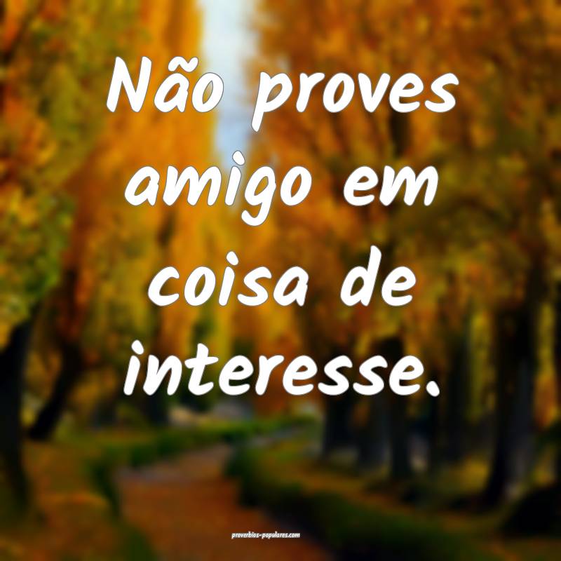 Não proves amigo em coisa de interesse.
 ...