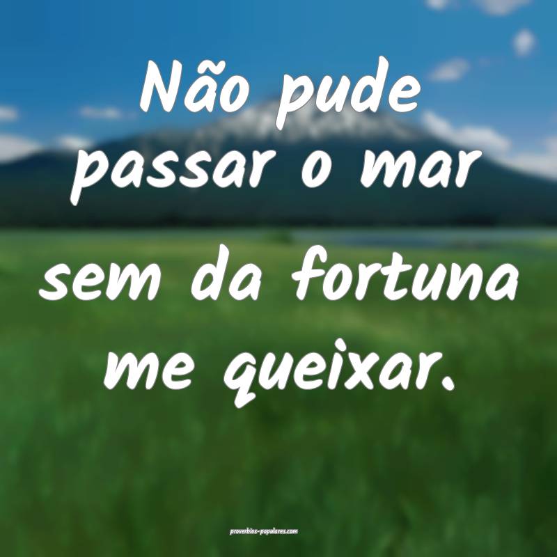 Não pude passar o mar sem da fortuna me queixar.
...