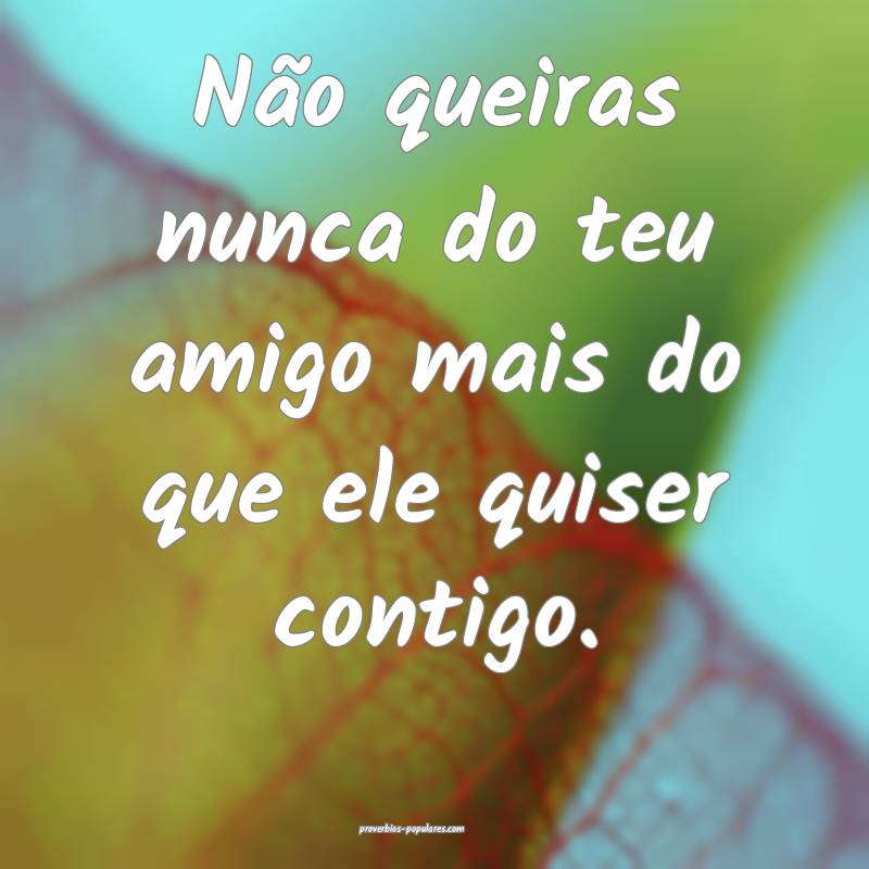 Não queiras nunca do teu amigo mais do que ele quiser contigo.
...