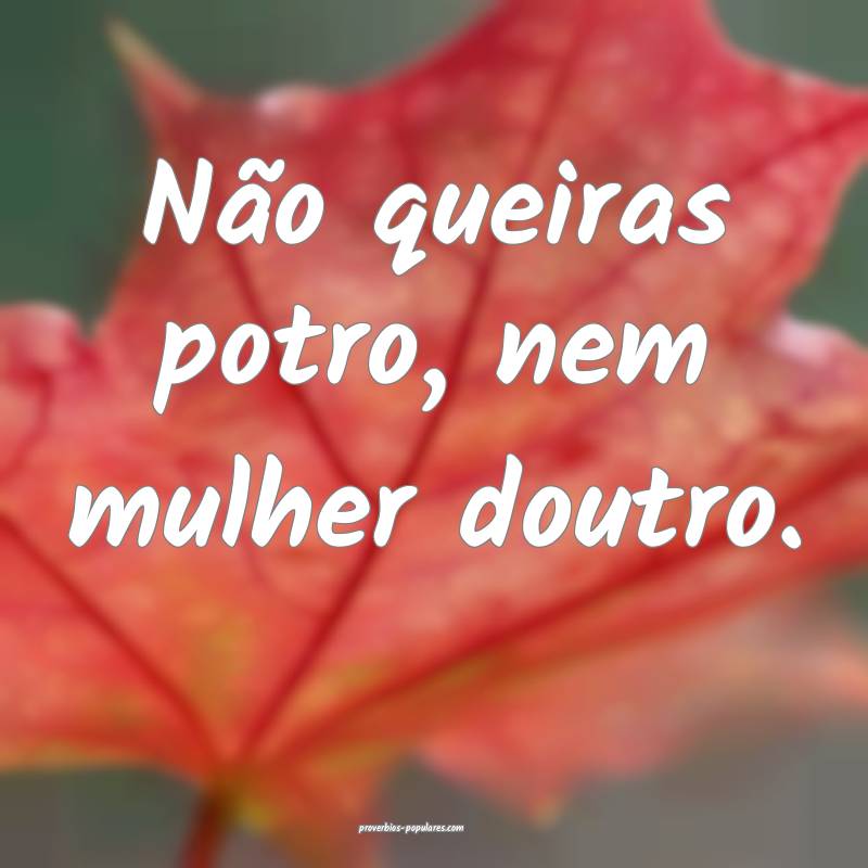 Não queiras potro, nem mulher doutro.
...
