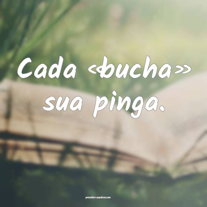 Cada «bucha» sua pinga.
...