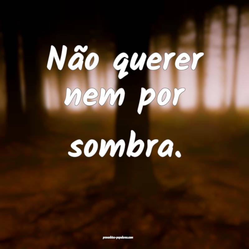Não querer nem por sombra.
 ...