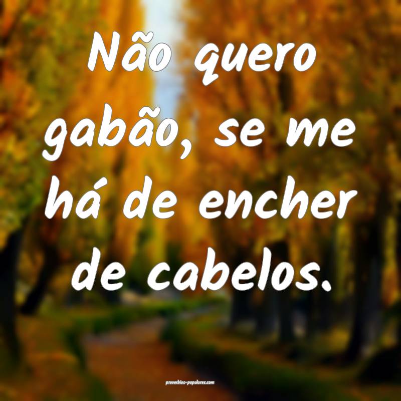 Não quero gabão, se me há de encher de cabelos.
...