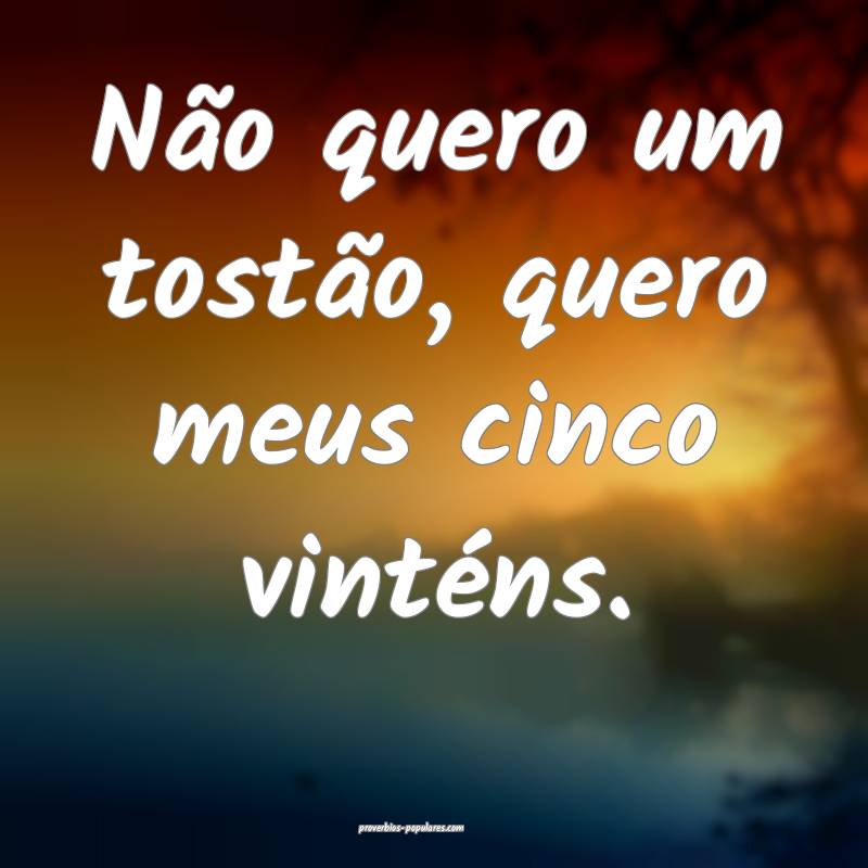 Não quero um tostão, quero meus cinco vinténs.
...