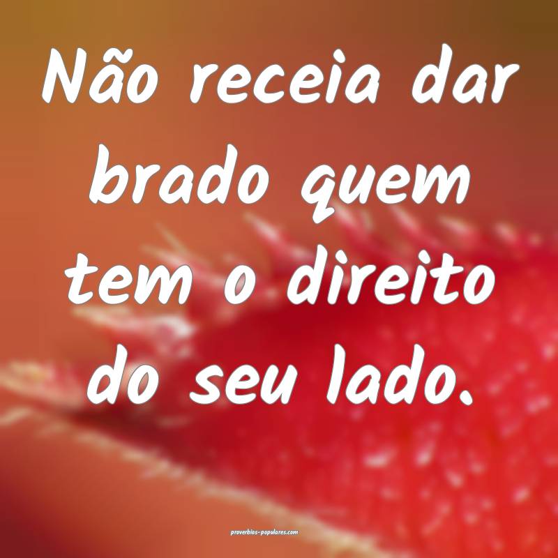 Não receia dar brado quem tem o direito do seu lado.
...