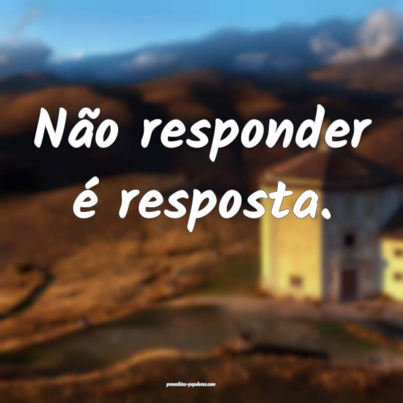 Não responder é resposta.
...