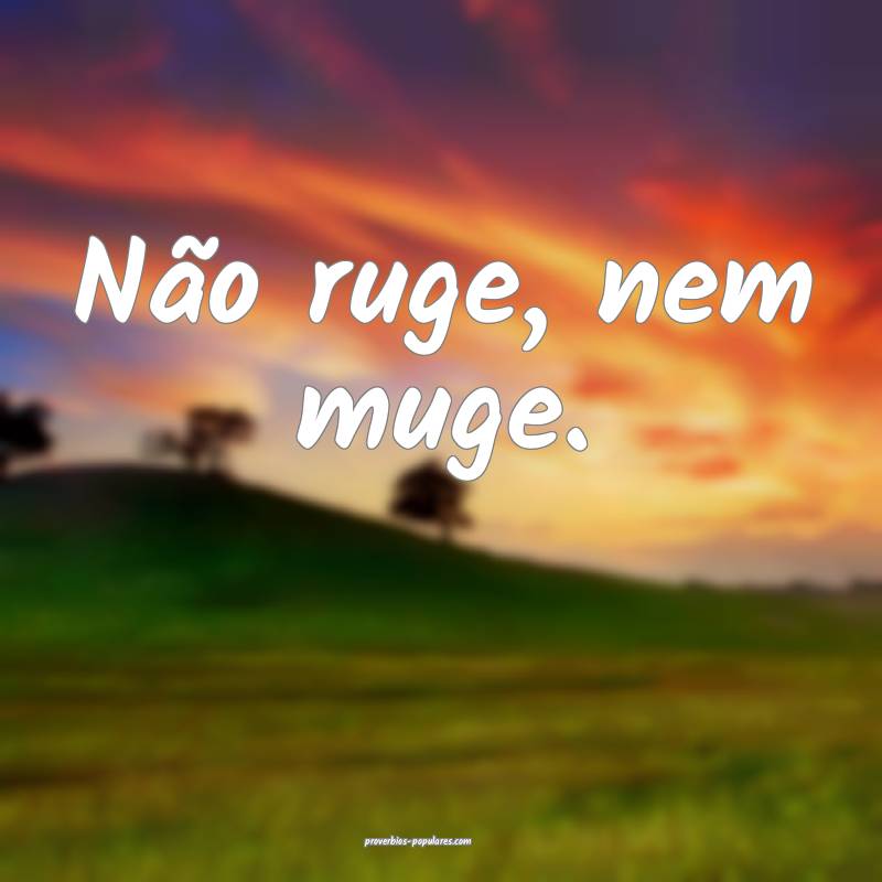 Não ruge, nem muge.
...