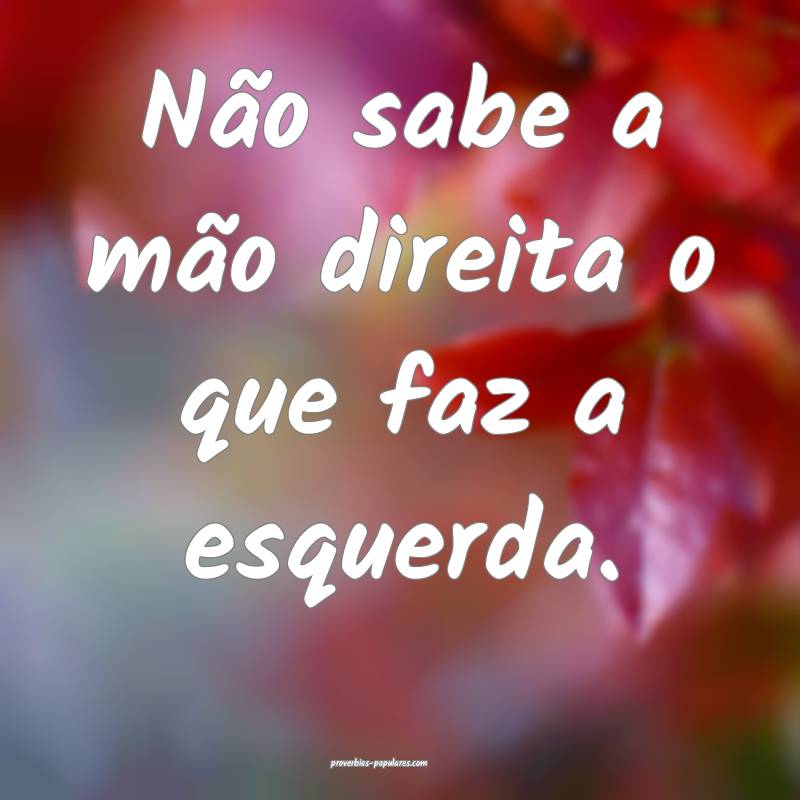 Não sabe a mão direita o que faz a esquerda.
...