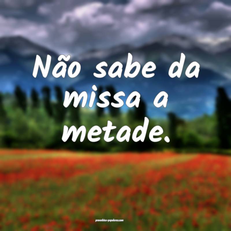 Não sabe da missa a metade.
 ...