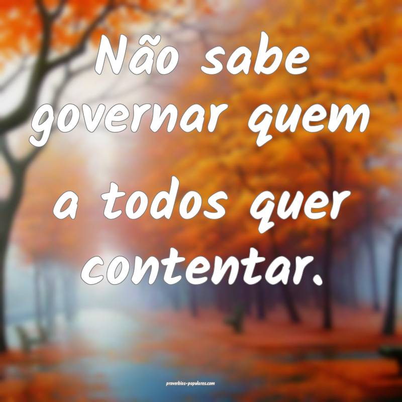 Não sabe governar quem a todos quer contentar.
...
