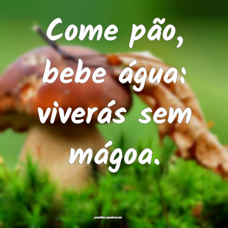 Come pão, bebe água: viverás sem mágoa.
...