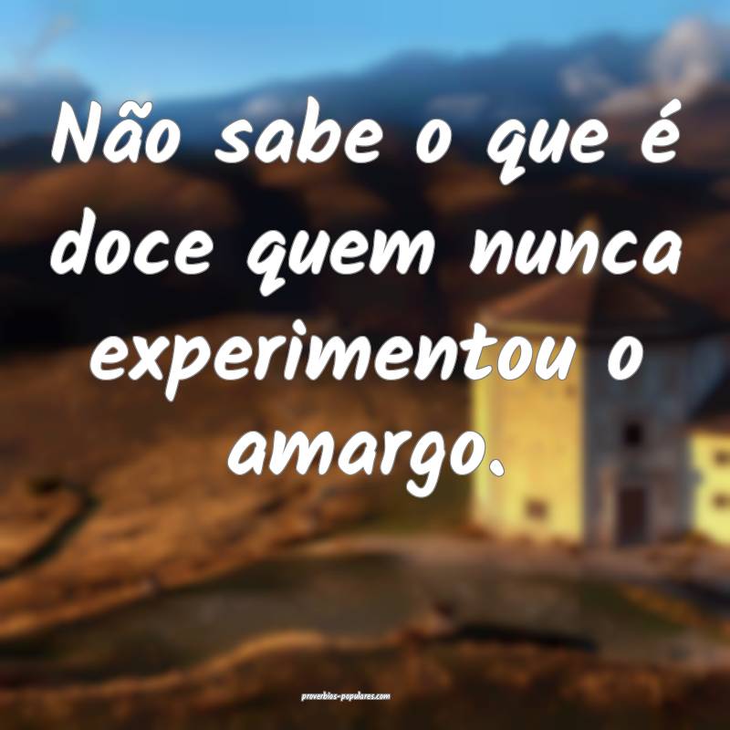 Não sabe o que é doce quem nunca experimentou o amargo.
...
