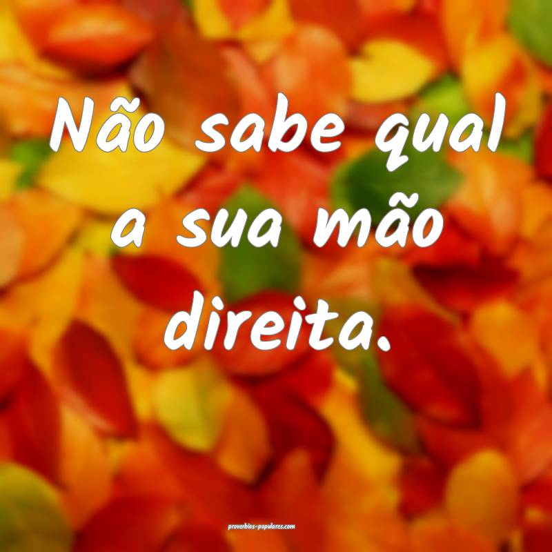 Não sabe qual a sua mão direita.
...