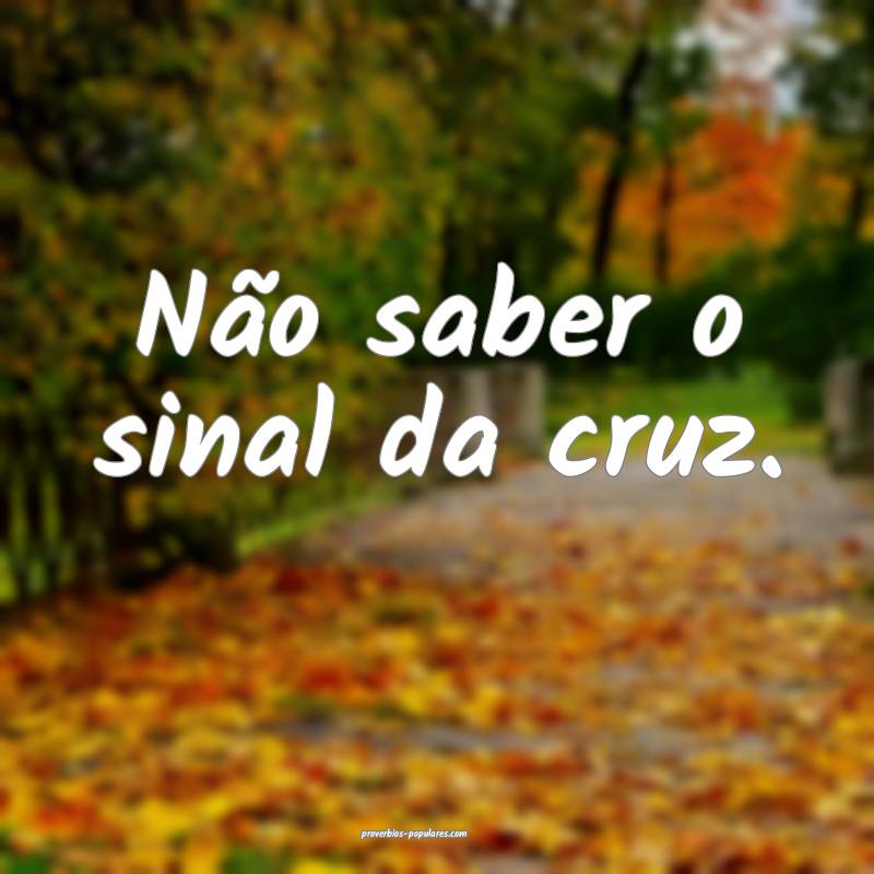 Não saber o sinal da cruz.
...