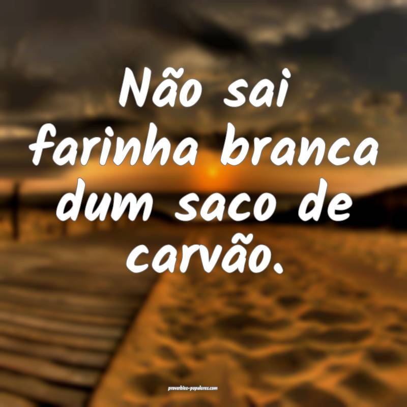 Não sai farinha branca dum saco de carvão.
...