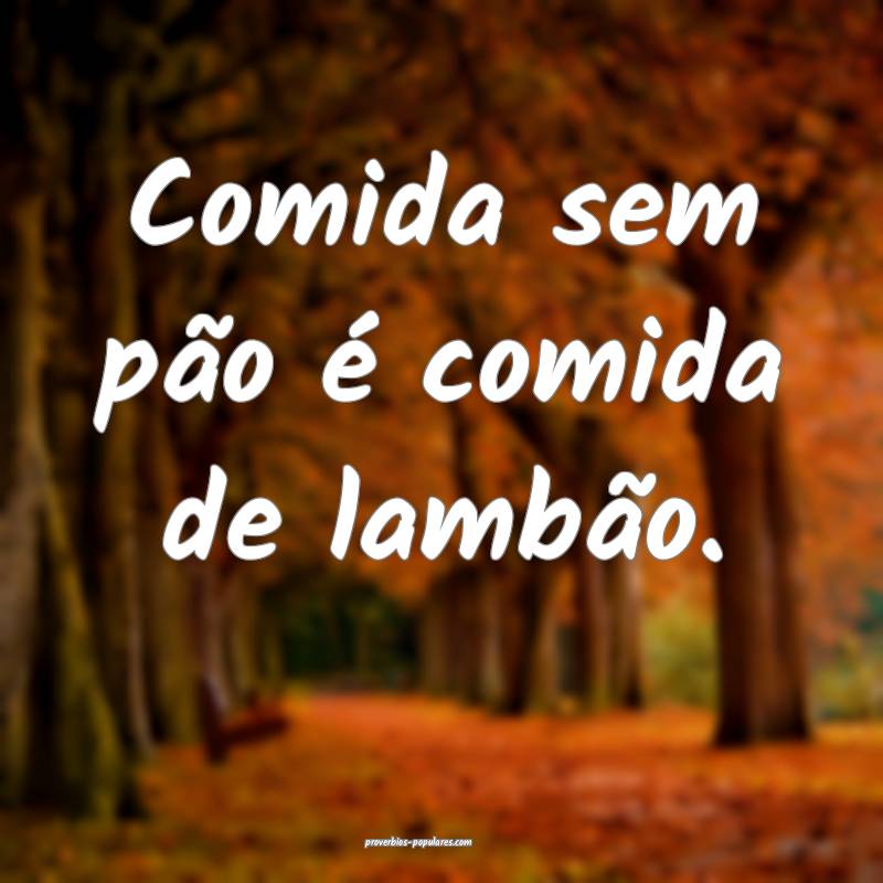 Comida sem pão é comida de lambão.
...