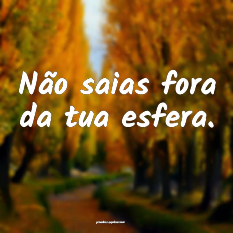 Não saias fora da tua esfera.
...