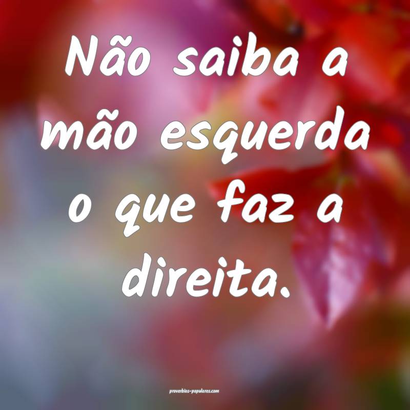 Não saiba a mão esquerda o que faz a direita.
...