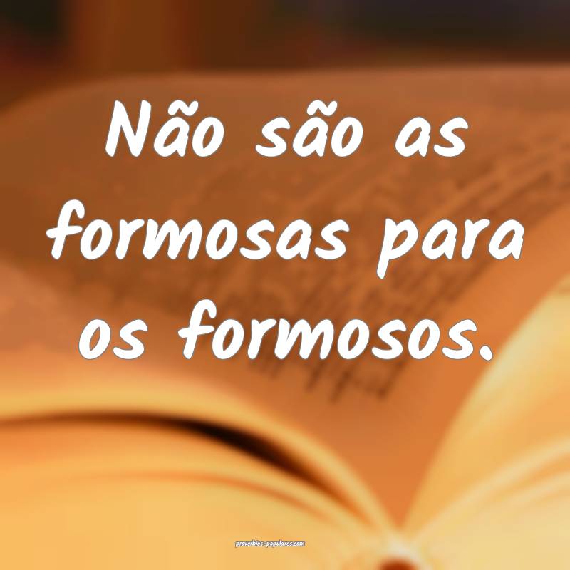 Não são as formosas para os formosos.
 ...