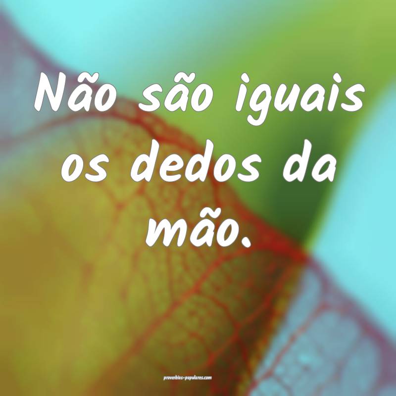 Não são iguais os dedos da mão.
...