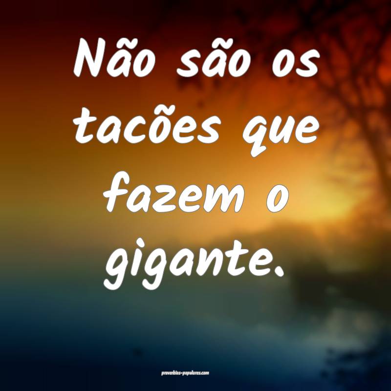 Não são os tacões que fazem o gigante.
 ...
