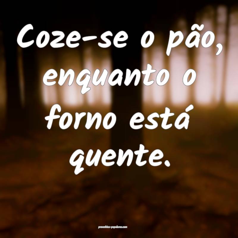 Coze-se o pão, enquanto o forno está quente.
...