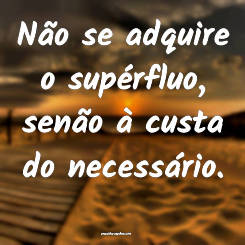 Não se adquire o supérfluo, senão à custa do necessário.
...