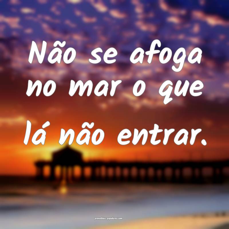 Não se afoga no mar o que lá não entrar.
...