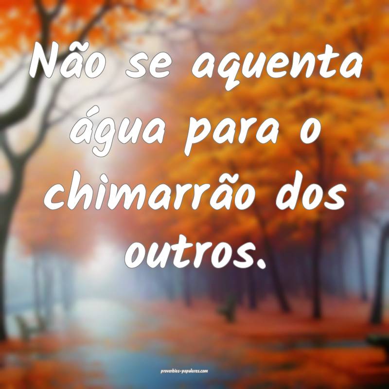 Não se aquenta água para o chimarrão dos outros.
...