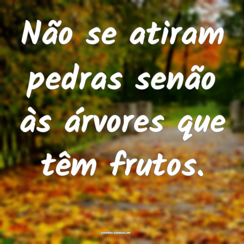 Não se atiram pedras senão às árvores que têm frutos.
...