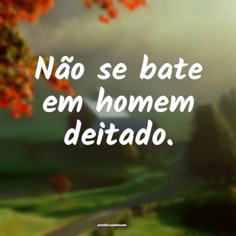 Não se bate em homem deitado.
 ...