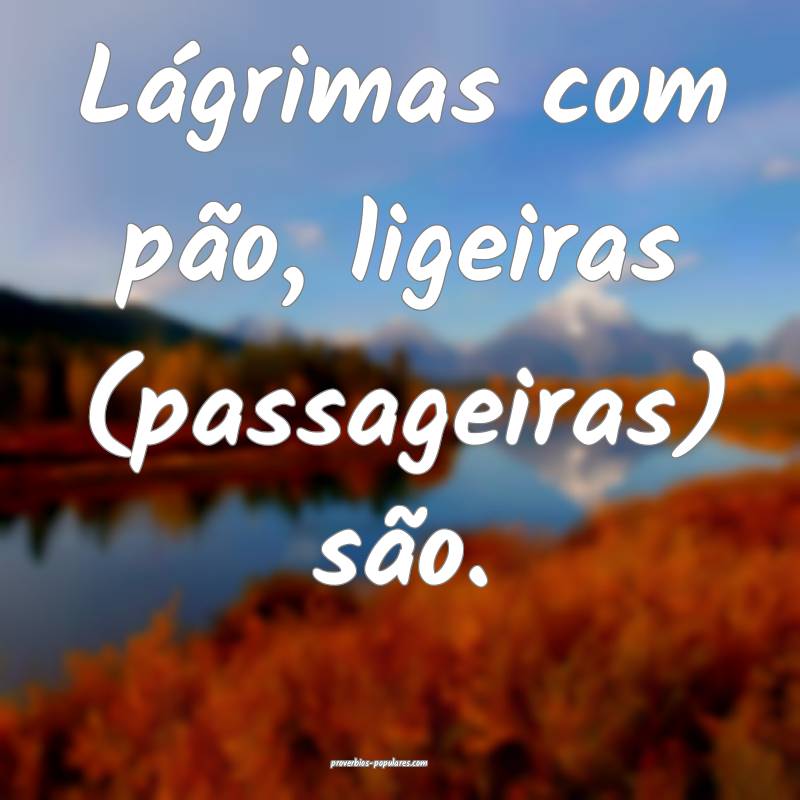 Lágrimas com pão, ligeiras (passageiras) são.
...