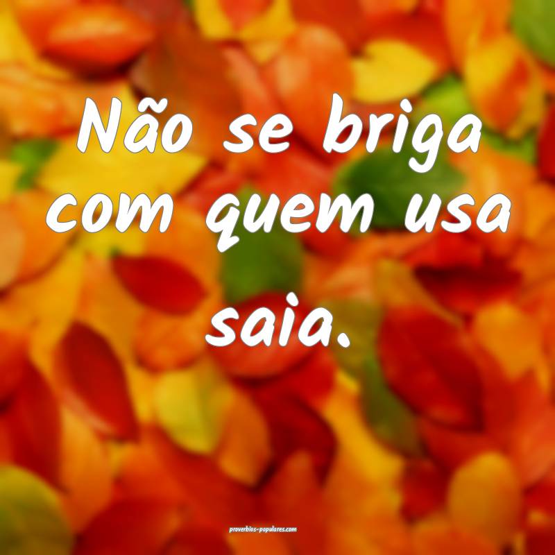 Não se briga com quem usa saia.
...