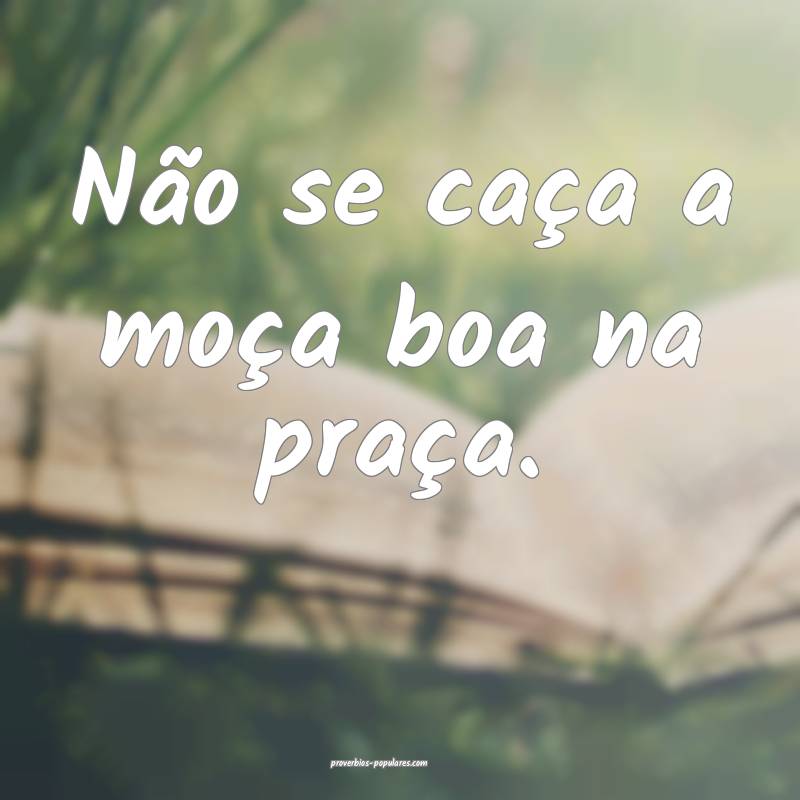 Não se caça a moça boa na praça.
...