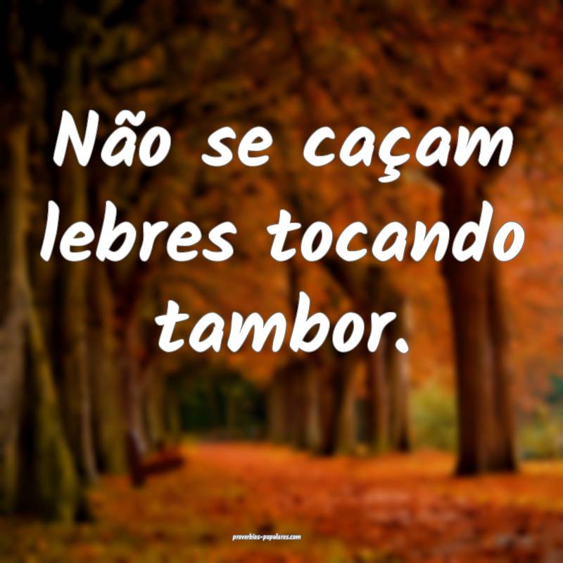 Não se caçam lebres tocando tambor.
...