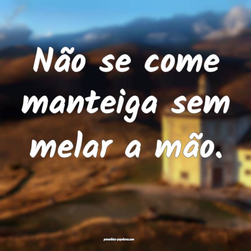 Não se come manteiga sem melar a mão.
...