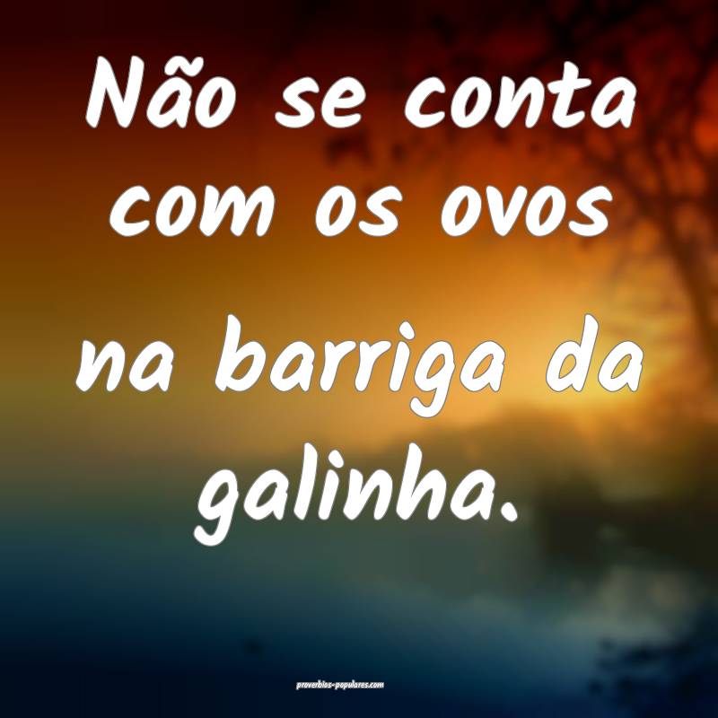 Não se conta com os ovos na barriga da galinha.
...