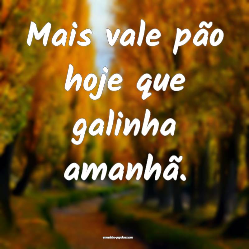 Mais vale pão hoje que galinha amanhã.
...