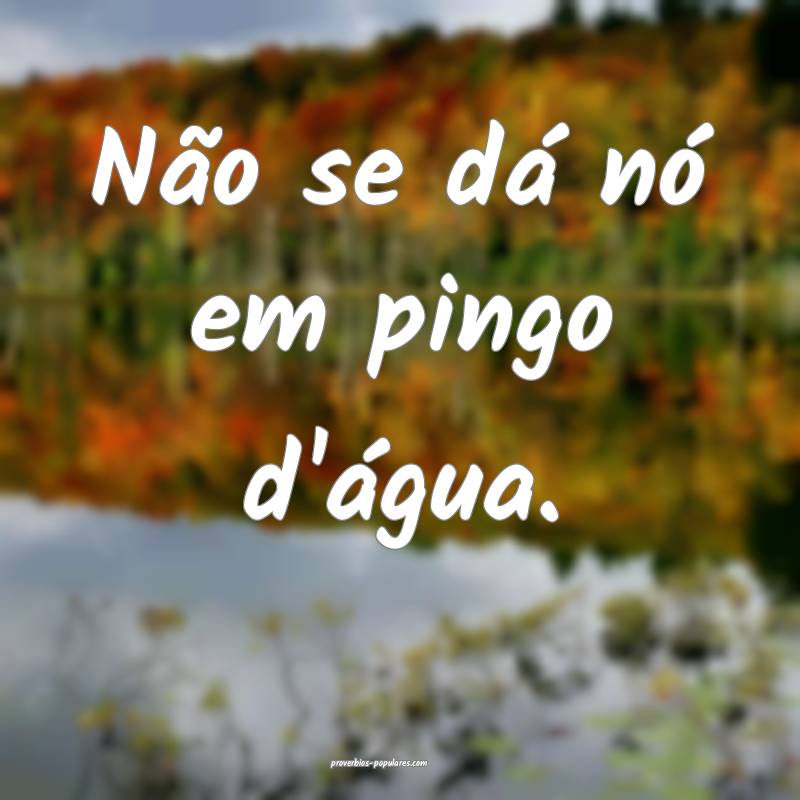 Não se dá nó em pingo d'água.
...