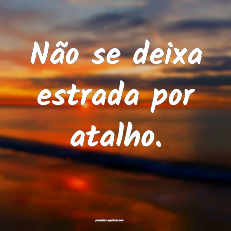 Não se deixa estrada por atalho.
...