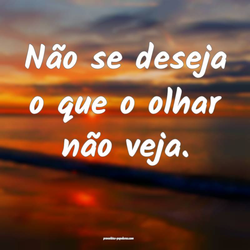 Não se deseja o que o olhar não veja.
...