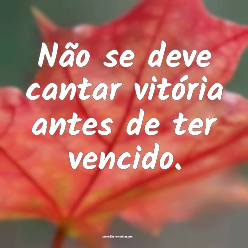 Não se deve cantar vitória antes de ter vencido.
...