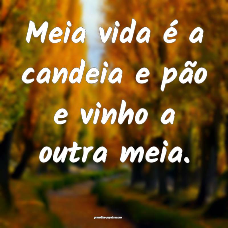 Meia vida é a candeia e pão e vinho a outra meia.
...