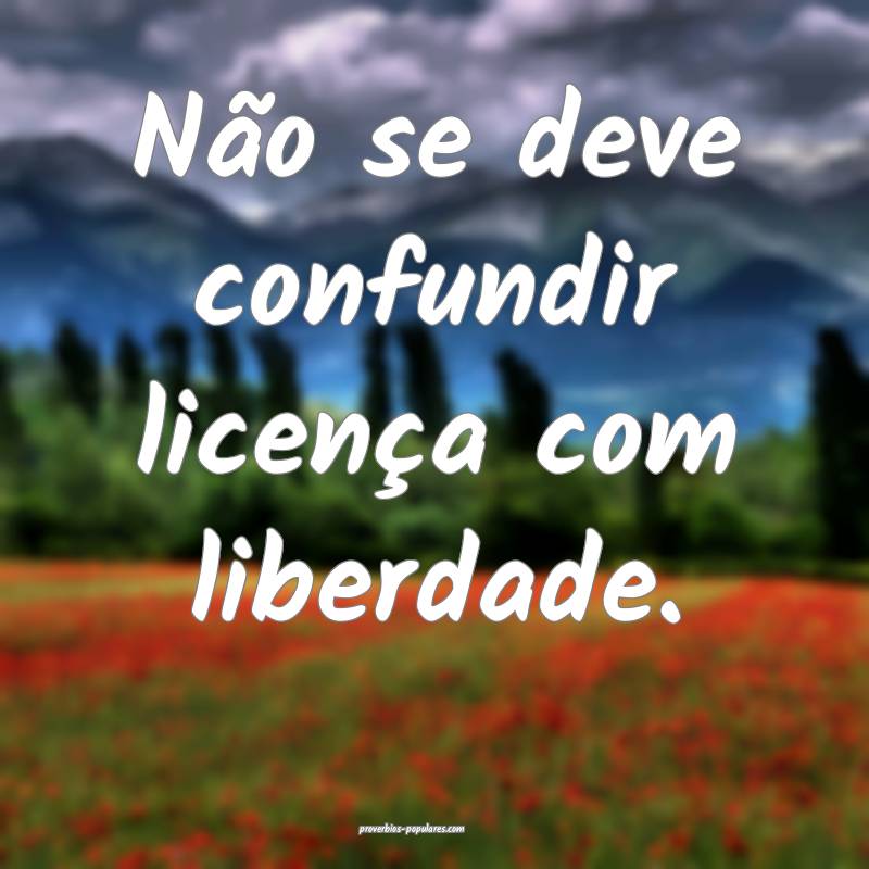 Não se deve confundir licença com liberdade.
...