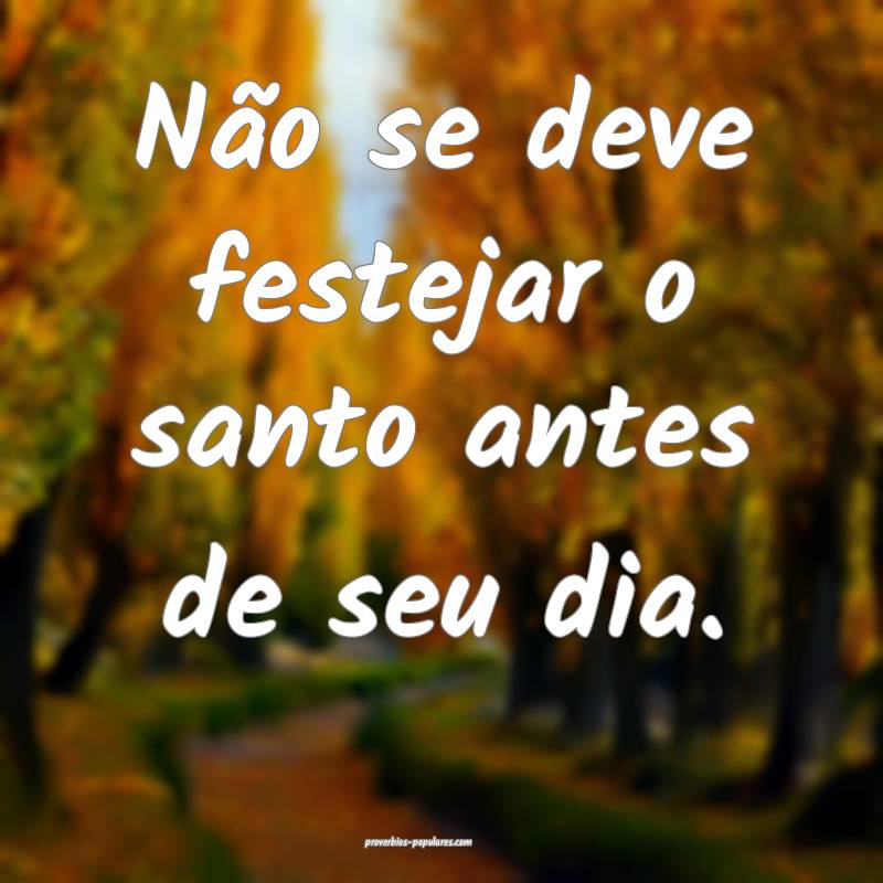 Não se deve festejar o santo antes de seu dia.
 ...