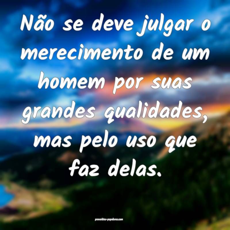 Não se deve julgar o merecimento de um homem por suas grandes qualida...