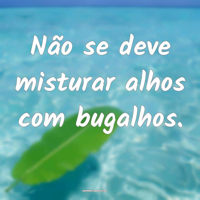 Não se deve misturar alhos com bugalhos.
...